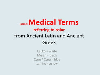 (some) Medical Terms
referring to color
from Ancient Latin and Ancient
Greek
Leuko = white
Melan = black
Cyno / Cyna = blue
xantho =yellow
 