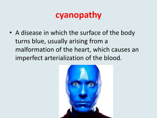 cyanopathy
• A disease in which the surface of the body
turns blue, usually arising from a
malformation of the heart, which causes an
imperfect arterialization of the blood.
 
