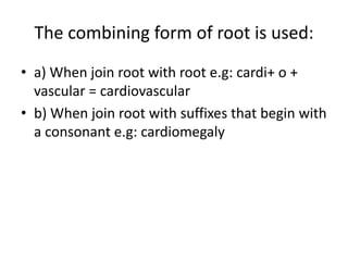 The combining form of root is used:
• a) When join root with root e.g: cardi+ o +
vascular = cardiovascular
• b) When join root with suffixes that begin with
a consonant e.g: cardiomegaly
 