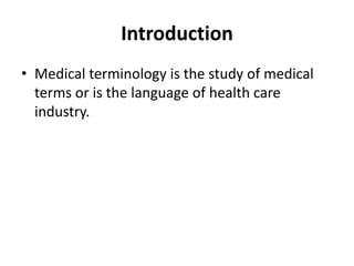 Introduction
• Medical terminology is the study of medical
terms or is the language of health care
industry.
 
