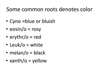 Some common roots denotes color
• Cyno =blue or bluish
• eosin/o = rosy
• erythr/o = red
• Leuk/o = white
• melan/o = black
• xanth/o = yellow
 