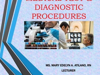 MEDICAL TEST &
DIAGNOSTIC
PROCEDURES
MS. MARY EDELYN A. ATILANO, RN
LECTURER
 