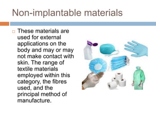 Non-implantable materials
 These materials are
used for external
applications on the
body and may or may
not make contact with
skin. The range of
textile materials
employed within this
category, the ﬁbres
used, and the
principal method of
manufacture.
 