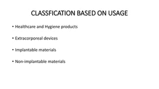 CLASSFICATION BASED ON USAGE 
• Healthcare and Hygiene products 
• Extracorporeal devices 
• Implantable materials 
• Non-implantable materials 
 