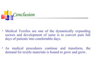 Conclusion
 Medical Textiles are one of the dynamically expanding
sectors and development of same is to convert pain full
days of patients into comfortable days.
 As medical procedures continue and transform, the
demand for textile materials is bound to grow and grow.
 