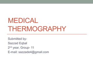 MEDICAL
THERMOGRAPHY
Submitted by-
Sazzad Eqbal
2nd year, Group- 11
E-mail: sazzade4@gmail.com
 