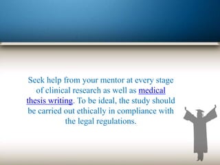 Seek help from your mentor at every stage
of clinical research as well as medical
thesis writing. To be ideal, the study should
be carried out ethically in compliance with
the legal regulations.
 