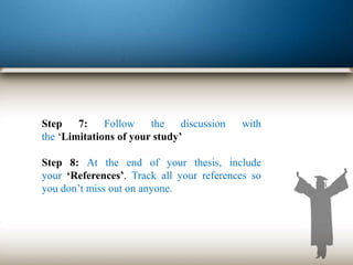 Step 7: Follow the discussion with
the ‘Limitations of your study’
Step 8: At the end of your thesis, include
your ‘References’. Track all your references so
you don’t miss out on anyone.
 