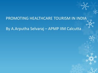 PROMOTING HEALTHCARE TOURISM IN INDIA
By A.Arputha Selvaraj – APMP IIM Calcutta
 