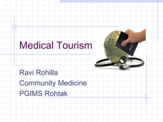 Medical Tourism 
Ravi Rohilla 
Community Medicine 
PGIMS Rohtak 
 