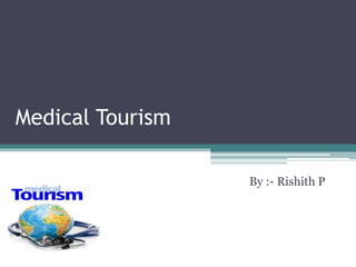 Medical Tourism
By :- Rishith P
 