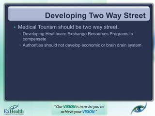 Developing Two Way Street
 Medical Tourism should be two way street.
◦ Developing Healthcare Exchange Resources Programs to
compensate
◦ Authorities should not develop economic or brain drain system
 