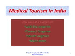 Medical Tourism In India
     Low Cost Eye Surgeries:
       •Lasik Eye surgeries
       •Cataract Surgeries
        •Squint Surgeries
          •Many More


        https://sites.google.com/site/bewisehealth
                                                     1
                    wise/medical-tourism
 