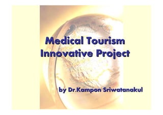 Medical Tourism
Innovative Project


   by Dr.Kampon Sriwatanakul
 