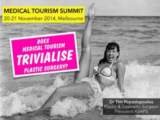 Dr Tim Papadopoulos
Plastic & Cosmetic Surgeon
President ASAPS
MEDICAL TOURISM SUMMIT
20-21 November 2014, Melbourne
DOES
MEDICAL TOURISM
TRIVIALISE
PLASTIC SURGERY?
 