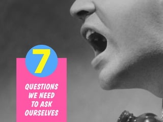 QUESTIONS
WE NEED
TO ASK
OURSELVES
7
 