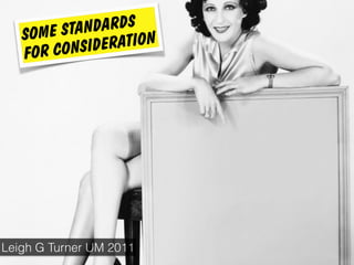 SOME STANDARDS
FOR CONSIDERATION
Leigh G Turner UM 2011
 