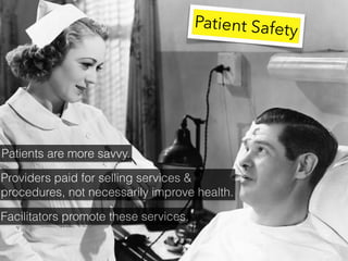 Patient Safety
Patients are more savvy.
Providers paid for selling services &
procedures, not necessarily improve health.
...