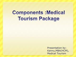 Components :Medical Tourism Package Presentation by: Kannu,MBA(HCM), Medical Tourism 