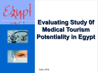 Evaluating Study 0fEvaluating Study 0f
Medical TourismMedical Tourism
Potentiality in EgyptPotentiality in Egypt
Date
Cairo, 2016
 