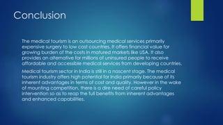 Conclusion
The medical tourism is an outsourcing medical services primarily
expensive surgery to low cost countries. It of...