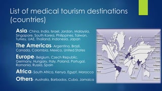 List of medical tourism destinations
(countries)
Asia- China, India, Israel, Jordan, Malaysia,
Singapore, South Korea, Phi...
