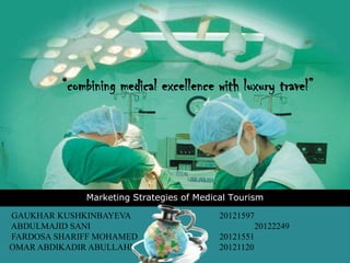 LOGO
Marketing Strategies of Medical Tourism
“combining medical excellence with luxury travel”
GAUKHAR KUSHKINBAYEVA 20121597
ABDULMAJID SANI 20122249
FARDOSA SHARIFF MOHAMED 20121551
OMAR ABDIKADIR ABULLAHI 20121120
 