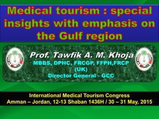 MBBS, DPHC, FRCGP, FFPH,FRCP
(UK)
Director General - GCC
International Medical Tourism Congress
Amman – Jordan, 12-13 Shaban 1436H / 30 – 31 May, 2015
 