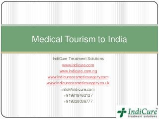 Medical Tourism to India

      IndiCure Treatment Solutions
           www.indicure.com
         www.indicure.com.ng
    www.indicurecosmeticsurgery.com
   www.indicurecosmeticsurgery.co.uk
           info@indicure.com
            +919818462127
            +919320036777
 