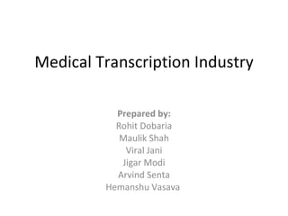 Medical Transcription Industry Prepared by: Rohit Dobaria Maulik Shah Viral Jani Jigar Modi Arvind Senta Hemanshu Vasava  