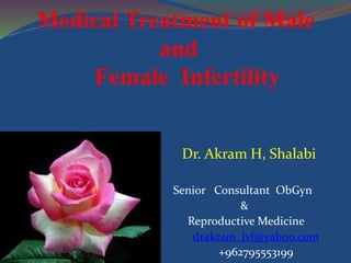 Medical Treatment of Male
and
Female Infertility
Dr. Akram H, Shalabi
Senior Consultant ObGyn
&
Reproductive Medicine
drakram_ivf@yahoo.com
+962795553199
 