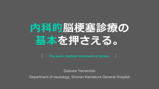 Daisuke Yamamoto
Department of neurology, Shonan Kamakura General Hospital
The basic medical treatment of stroke.
内科的脳梗塞診療の
基本を押さえる。
 