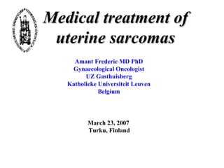 Medical treatment of uterine sarcomas Amant Frederic MD PhD Gynaecological Oncologist UZ Gasthuisberg Katholieke Universiteit Leuven Belgium March 23, 2007  Turku, Finland 