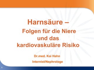 Harnsäure –
      Folgen für die Niere
           und das
    kardiovaskuläre Risiko
          Dr.med. Kai Hahn
         Internist/Nephrologe
1
 