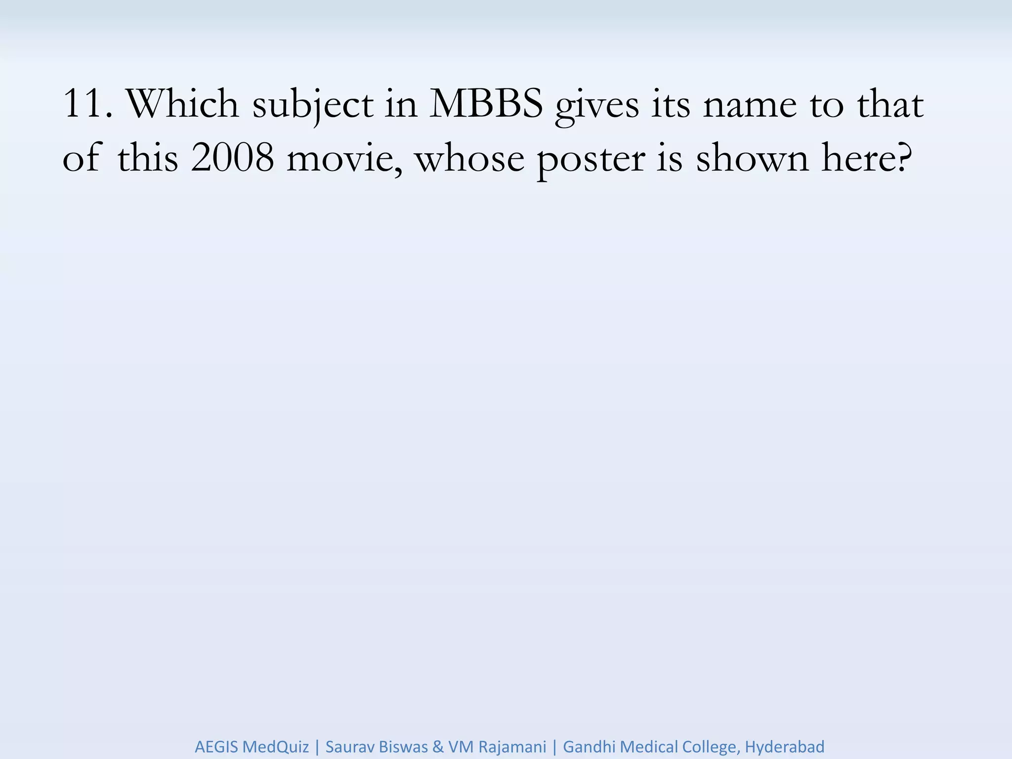 11. Which subject in MBBS gives its name to that
of this 2008 movie, whose poster is shown here?
AEGIS MedQuiz | Saurav Biswas & VM Rajamani | Gandhi Medical College, Hyderabad
 
