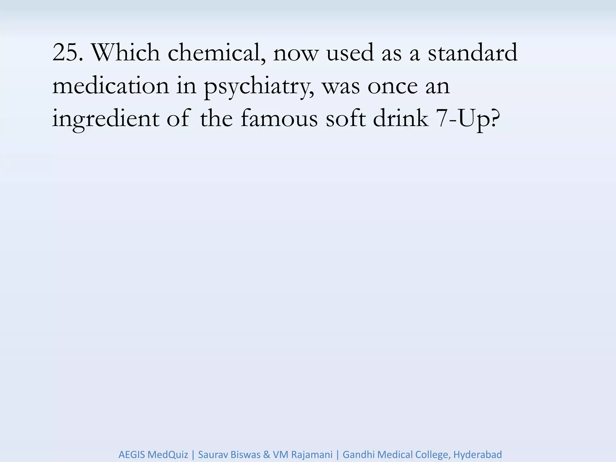 25. Which chemical, now used as a standard
medication in psychiatry, was once an
ingredient of the famous soft drink 7-Up?
AEGIS MedQuiz | Saurav Biswas & VM Rajamani | Gandhi Medical College, Hyderabad
 