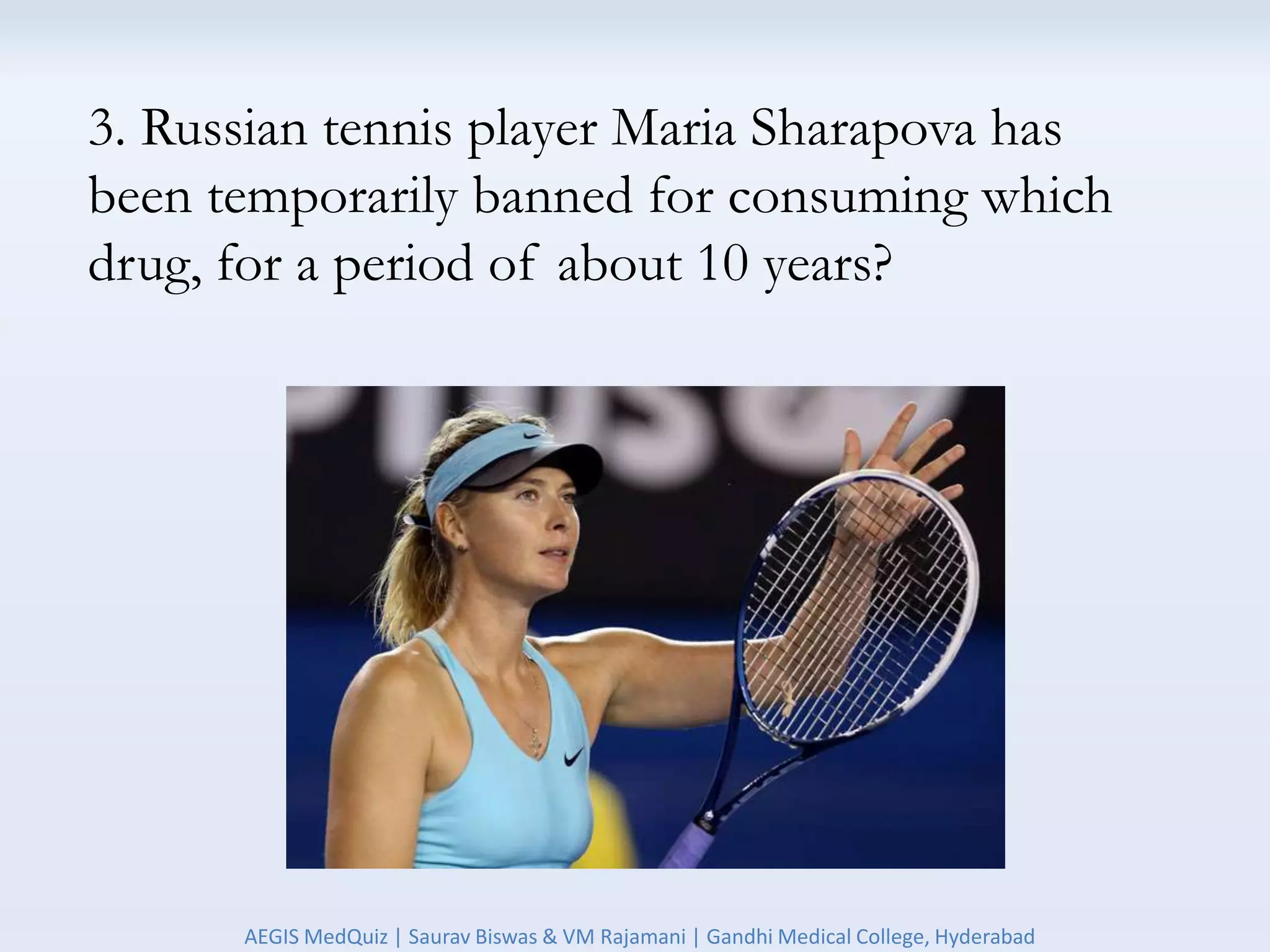 3. Russian tennis player Maria Sharapova has
been temporarily banned for consuming which
drug, for a period of about 10 years?
AEGIS MedQuiz | Saurav Biswas & VM Rajamani | Gandhi Medical College, Hyderabad
 