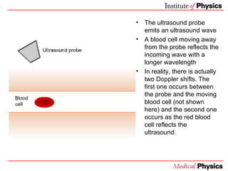 <ul><li>The ultrasound probe emits an ultrasound wave </li></ul><ul><li>A blood cell moving away from the probe reflects t...