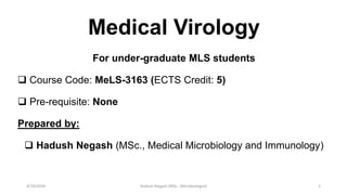 Medical Virology
For under-graduate MLS students
 Course Code: MeLS-3163 (ECTS Credit: 5)
 Pre-requisite: None
Prepared by:
 Hadush Negash (MSc., Medical Microbiology and Immunology)
1
4/10/2024 Hadush Negash (MSc., Microbiologist)
 