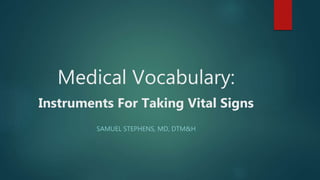 Medical Vocabulary:
Instruments For Taking Vital Signs
SAMUEL STEPHENS, MD, DTM&H
 