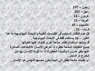ٌُٕٚ‫ص‬–197
‫صئبك‬–203
ٌٕ‫كشب‬–14
‫كبشٚج‬–25
‫كبنسٕٛو‬–45
‫كشٔو‬–51.
‫ػذا‬ ‫يب‬ ‫انبٕٛنٕجٛت‬ ‫ٔاألبحبد‬ ‫انطبٛت‬ ‫انمٛبسبث‬ ٗ‫ف‬ ‫حسخخذو‬ ‫انُظبئش‬ ِ‫ْز‬ ‫كم‬
‫انكهٕس‬–36‫انبٕٛنٕجٛت‬ ‫االبحبد‬ ٗ‫ف‬ ‫فمط‬ ‫ٚسخخذو‬.
‫َفبٚبحٓب‬ ‫ػُٓب‬ ‫فخخٕنذ‬ ٖ‫أخش‬ ‫يشؼت‬ ‫َظبئش‬ ‫اسخخذاو‬ ‫ٚسخجذ‬ ‫لذ‬.
‫انصبدسة‬ ‫نالشؼبػبث‬ ٌ‫االَسب‬ ‫حؼشض‬ ‫ارا‬ ِ‫خطش‬ ‫انًشؼت‬ ‫انُفبٚبث‬ ‫جًٛغ‬
ٍ‫ي‬ ‫بٓب‬ ٌ‫اإلَسب‬ ‫حهٕد‬ ‫يب‬ ‫ارا‬ ‫انخطٕسة‬ ‫ٔشذٚذة‬ ‫ضشٔسة‬ ‫بغٛش‬ ‫ػُٓب‬
‫انذاخم‬ ٔ‫أ‬ ‫انخبسج‬.
ٌ‫اإلَسب‬ ْٕ ٗ‫انُٓبئ‬ ‫يصبٓب‬ ٌٕ‫ٚك‬ ‫انبٛئت‬ ٗ‫إن‬ ‫حطهك‬ ‫يشؼت‬ ‫َفبٚبث‬ ٖ‫أ‬,
 
