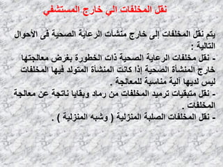 ٟ‫اٌَّزشف‬ ‫فبهط‬ ٌٟ‫ا‬ ‫اٌّقٍفبد‬ ً‫ٔم‬
‫األؽٛاي‬ ٝ‫ف‬ ‫اٌظؾ١خ‬ ‫اٌوػب٠خ‬ ‫ِٕشآد‬ ‫فبهط‬ ٌٝ‫إ‬ ‫اٌّقٍفبد‬ ً‫ٔم‬ ُ‫٠ز‬
‫اٌزبٌ١خ‬:
-‫ِؼبٌغزٙب‬ ‫ثغوع‬ ‫اٌقـٛهح‬ ‫ماد‬ ‫اٌظؾ١خ‬ ‫اٌوػب٠خ‬ ‫ِقٍفبد‬ ً‫ٔم‬
‫اٌّقٍفبد‬ ‫ف١ٙب‬ ‫اٌّزٌٛل‬ ‫إٌّشؤح‬ ‫وبٔذ‬ ‫إما‬ ‫اٌظؾ١خ‬ ‫إٌّشؤح‬ ‫فبهط‬
‫ٌٍّؼبٌغخ‬ ‫ِٕبٍجخ‬ ‫آٌ١خ‬ ‫ٌل٠ٙب‬ ٌ١ٌ.
-‫ِؼبٌغخ‬ ٓ‫ػ‬ ‫ٔبرغخ‬ ‫ٚثمب٠ب‬ ‫هِبك‬ ِٓ ‫اٌّقٍفبد‬ ‫روِ١ل‬ ‫ِزجم١بد‬ ً‫ٔم‬
‫اٌّقٍفبد‬.
-‫إٌّيٌ١خ‬ ‫اٌظٍجخ‬ ‫اٌّقٍفبد‬ ً‫ٔم‬(‫إٌّيٌ١خ‬ ٗ‫ٚشج‬. )
 