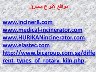 www.inciner8.com
www.medical-incinerator.com
www.HURIKANincinerator.com
www.elastec.com
http://www.bicgroup.com.sg/diffe
rent_types_of_rotary_kiln.php
‫ِؾبهق‬ ‫ألٔٛاع‬ ‫ِٛالغ‬
 