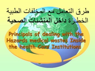 Principals of dealing with the
Hazards medical wastes Inside
 the health Care Institutions
 