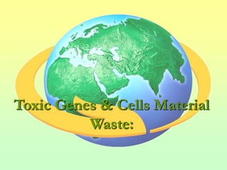 Toxic Genes & Cells Material
          Waste:
 