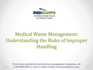 Medical Waste Management:
Understanding the Risks of Improper
Handling
For services provided by medical waste management companies, call
1-844-800-6981 or visit us online at http://www.medsharps.com/
 