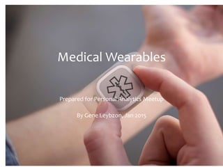 Medical Wearables
Prepared for Personal Analytics Meetup
By Gene Leybzon, Jan 2015
 