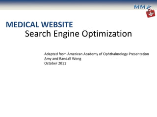 MEDICAL WEBSITE
    Search Engine Optimization
        Adapted from American Academy of Ophthalmology Presentation
        Amy and Randall Wong
        October 2011
 