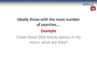 Ideally those with the most number
              of searches….
                 Example
I have these little blacks specks in my
         vision, what are they?
 