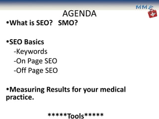 AGENDA
What is SEO? SMO?

SEO Basics
  -Keywords
  -On Page SEO
  -Off Page SEO

Measuring Results for your medical
practice.

            *****Tools*****
 